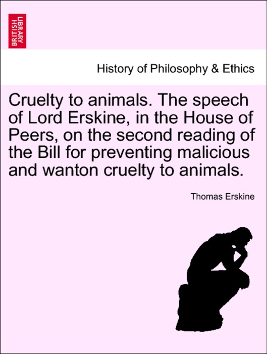 Cruelty to animals. The speech of Lord Erskine, in the House of Peers, on the second reading of the Bill for preventing malicious and wanton cruelty to animals.