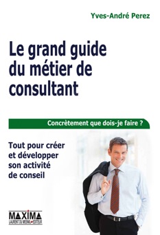Le grand guide du métier de consultant - Tout pour créer et développer son activité de conseil - Yves-André Perez