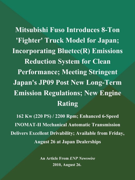 Mitsubishi Fuso Introduces 8-Ton 'Fighter' Truck Model for Japan; Incorporating Bluetec(R) Emissions Reduction System for Clean Performance; Meeting Stringent Japan's JP09 Post New Long-Term Emission Regulations; New Engine Rating: 162 Kw (220 PS) / 2200 Rpm; Enhanced 6-Speed INOMAT-II Mechanical Automatic Transmission Delivers Excellent Drivability; Available from Friday, August 26 at Japan Dealerships