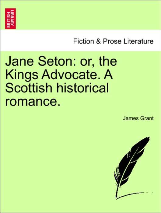 Jane Seton: or, the Kings Advocate. A Scottish historical romance.