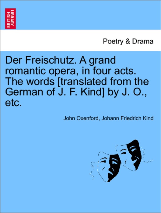 Der Freischutz. A grand romantic opera, in four acts. The words [translated from the German of J. F. Kind] by J. O., etc.