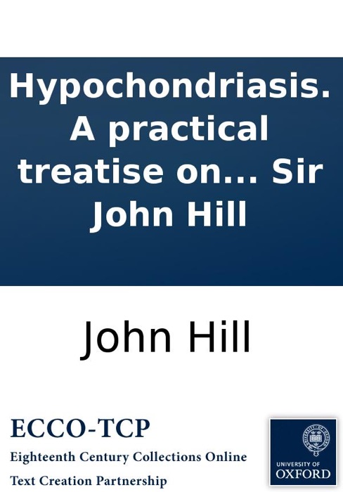 Hypochondriasis. A Practical Treatise On the Nature and Cure of That Disorder; Commonly Called the Hyp and Hypo. By Sir John Hill