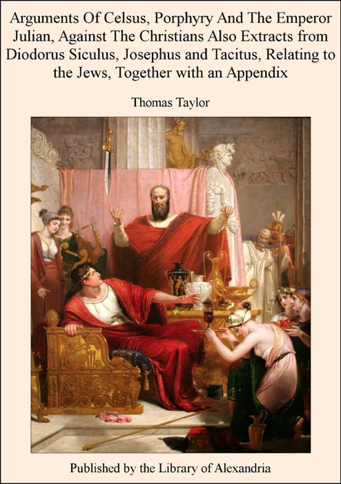 Arguments of Celsus, Porphyry and the Emperor Julian, Against the Christians Also Extracts from Diodorus Siculus, Josephus and Tacitus, Relating to the Jews, Together With an Appendix