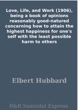 Love, Life, And Work (1906), Being A Book Of Opinions Reasonably Good-natured Concerning How To Attain The Highest Happiness For One's Self With The Least Possible Harm To Others