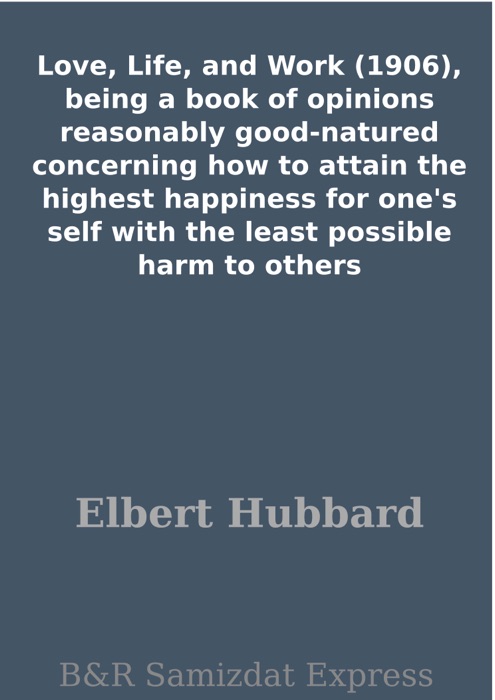 Love, Life, and Work (1906), being a book of opinions reasonably good-natured concerning how to attain the highest happiness for one's self with the least possible harm to others