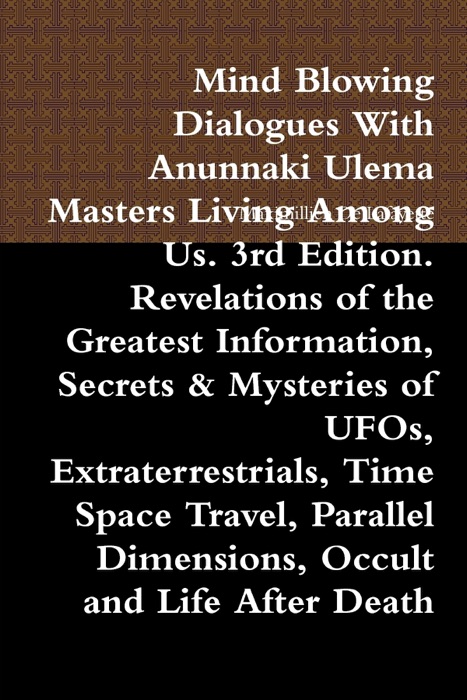 Mind Blowing Dialogues with Anunnaki Ulema Masters Living Among Us. 3rd Edition. Revelations of the Greatest Information, Secrets & Mysteries of UFOs, Extraterrestrials, Time Space Travel, Parallel Dimensions, Occult and Life After Death