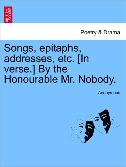 Songs, epitaphs, addresses, etc. [In verse.] By the Honourable Mr. Nobody.