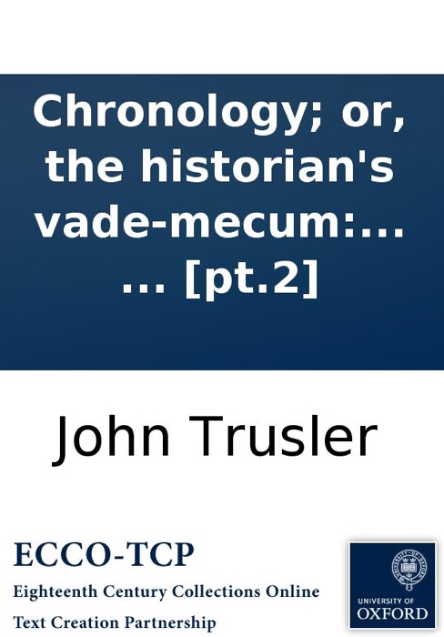 Chronology; or, the historian's vade-mecum: Wherein every remarkable occurrence in English history, ... are alphabetically recorded, and the dates affixed; ... By the Rev. Dr. John Trusler. ... In two volumes. ... [pt.2]