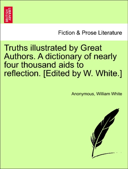 Truths illustrated by Great Authors. A dictionary of nearly four thousand aids to reflection. [Edited by W. White.]