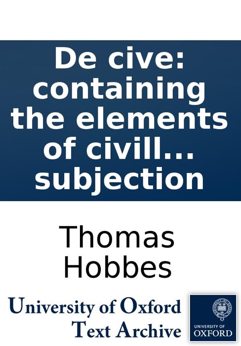 De cive: containing the elements of civill politie in the agreement which it hath both with naturall and divine lawes in which is demonstrated, both what the origine of justice is, and wherein the essence of Christian religion doth consist together with