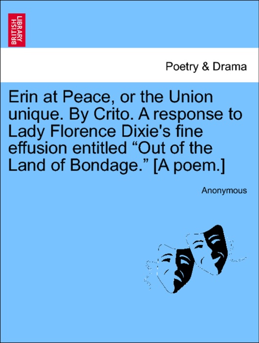 Erin at Peace, or the Union unique. By Crito. A response to Lady Florence Dixie's fine effusion entitled “Out of the Land of Bondage.” [A poem.]