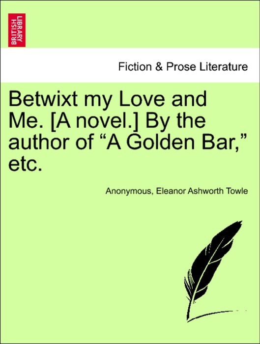 Betwixt my Love and Me. [A novel.] By the author of “A Golden Bar,” etc. Vol. II.