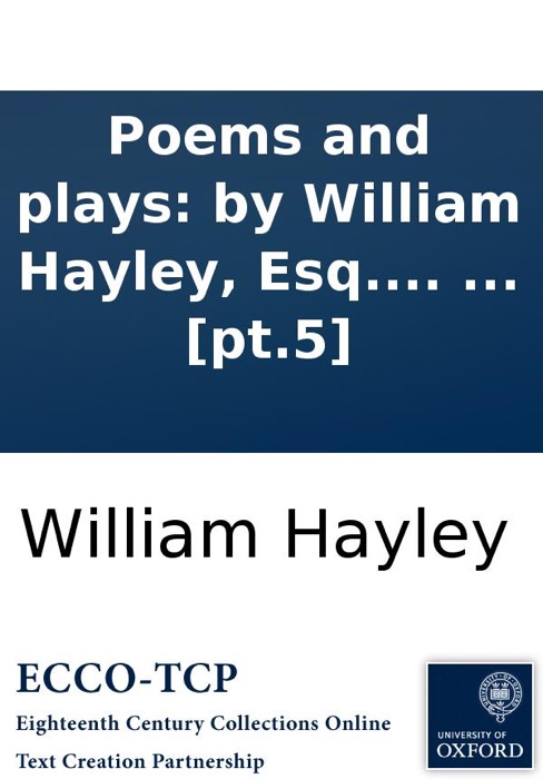 Poems and plays: by William Hayley, Esq. In six volumes. ... [pt.5]