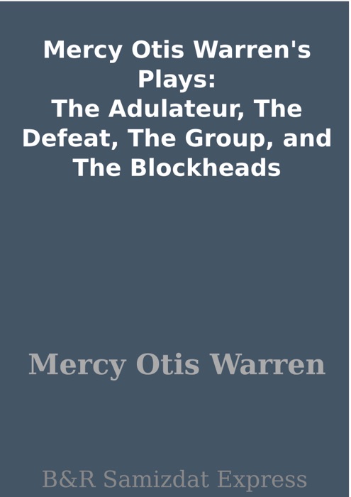 Mercy Otis Warren's Plays: The Adulateur, The Defeat, The Group, and The Blockheads