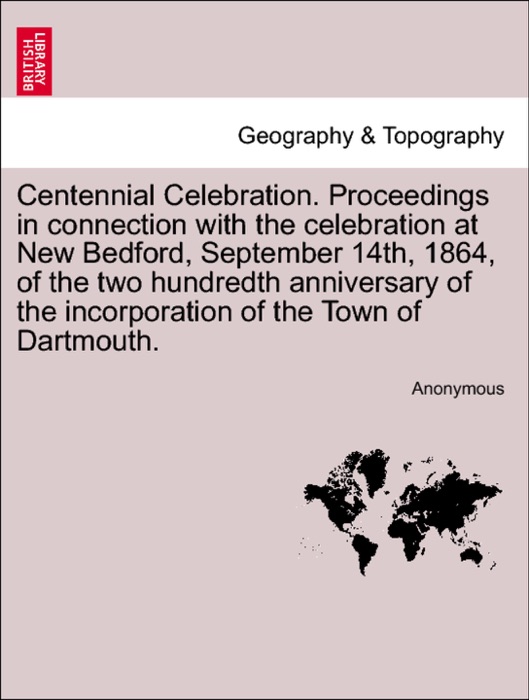 Centennial Celebration. Proceedings in connection with the celebration at New Bedford, September 14th, 1864, of the two hundredth anniversary of the incorporation of the Town of Dartmouth.