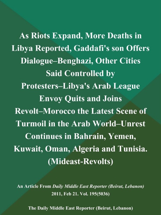 As Riots Expand, More Deaths in Libya Reported, Gaddafi's son Offers Dialogue--Benghazi, Other Cities Said Controlled by Protesters--Libya's Arab League Envoy Quits and Joins Revolt--Morocco the Latest Scene of Turmoil in the Arab World--Unrest Continues in Bahrain, Yemen, Kuwait, Oman, Algeria and Tunisia (Mideast-Revolts)