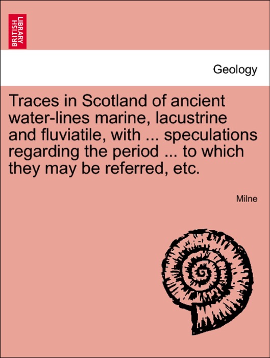 Traces in Scotland of ancient water-lines marine, lacustrine and fluviatile, with ... speculations regarding the period ... to which they may be referred, etc.