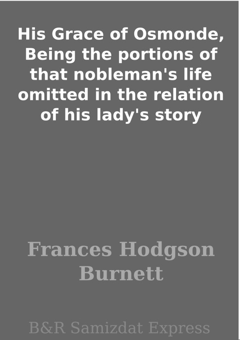 His Grace of Osmonde, Being the portions of that nobleman's life omitted in the relation of his lady's story