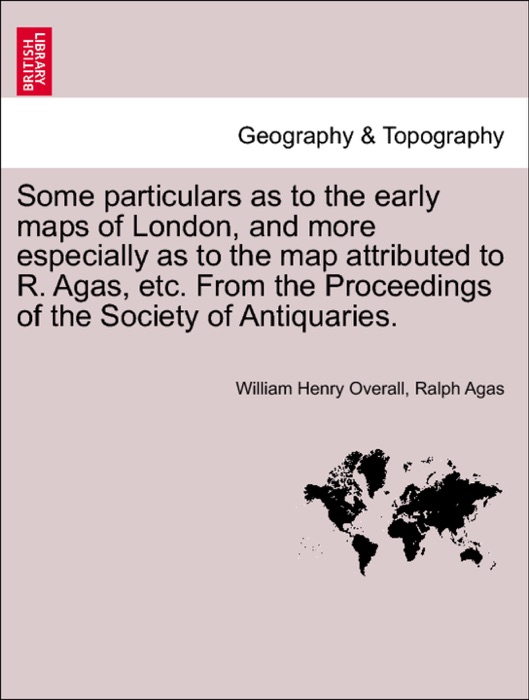 Some particulars as to the early maps of London, and more especially as to the map attributed to R. Agas, etc. From the Proceedings of the Society of Antiquaries.