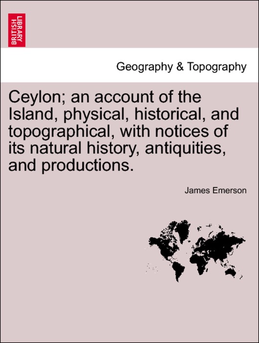 Ceylon; an account of the Island, physical, historical, and topographical, with notices of its natural history, antiquities, and productions. VOL. I.