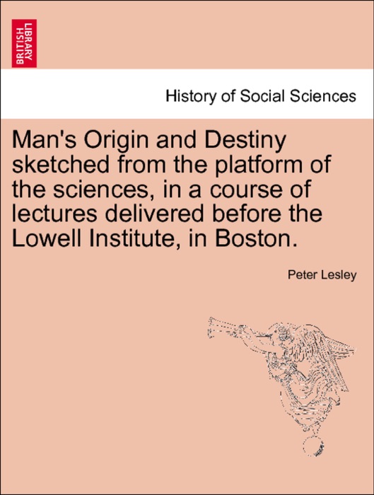 Man's Origin and Destiny sketched from the platform of the sciences, in a course of lectures delivered before the Lowell Institute, in Boston. SECOND EDITION