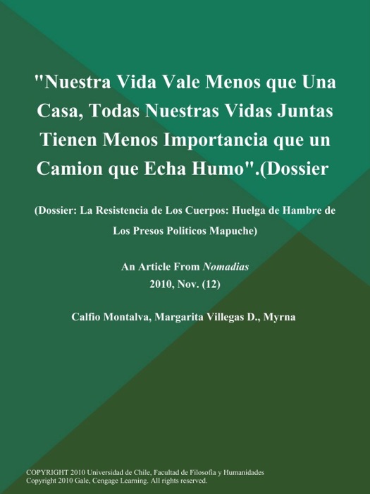 Nuestra Vida Vale Menos que Una Casa, Todas Nuestras Vidas Juntas Tienen Menos Importancia que un Camion que Echa Humo (Dossier: La Resistencia de Los Cuerpos: Huelga de Hambre de Los Presos Politicos Mapuche)