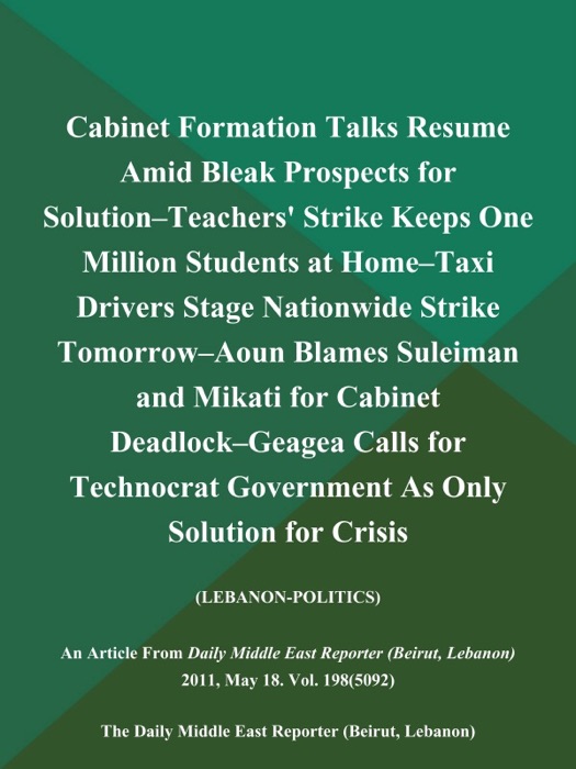 Cabinet Formation Talks Resume Amid Bleak Prospects for Solution--Teachers' Strike Keeps One Million Students at Home--Taxi Drivers Stage Nationwide Strike Tomorrow--Aoun Blames Suleiman and Mikati for Cabinet Deadlock--Geagea Calls for Technocrat Government As Only Solution for Crisis (LEBANON-POLITICS)