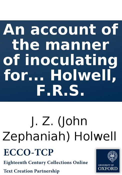An Account of the Manner of Inoculating for the Small Pox In the East Indies: With Some Observations On the Practice and Mode of Treating That Disease In Those Parts. ... By J. Z. Holwell, F.R.S.