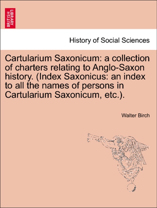 Cartularium Saxonicum: a collection of charters relating to Anglo-Saxon history. (Index Saxonicus: an index to all the names of persons in Cartularium Saxonicum, etc.). VOL. II.