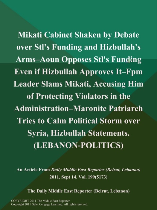 Mikati Cabinet Shaken by Debate over Stl's Funding and Hizbullah's Arms--Aoun Opposes Stl's Funding Even if Hizbullah Approves It--Fpm Leader Slams Mikati, Accusing Him of Protecting Violators in the Administration--Maronite Patriarch Tries to Calm Political Storm over Syria, Hizbullah Statements (LEBANON-POLITICS)