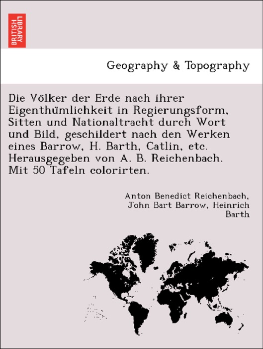 Die Völker der Erde nach ihrer Eigenthümlichkeit in Regierungsform, Sitten und Nationaltracht durch Wort und Bild, geschildert nach den Werken eines Barrow, H. Barth, Catlin, etc. Herausgegeben von A. B. Reichenbach. Mit 50 Tafeln colorirten.