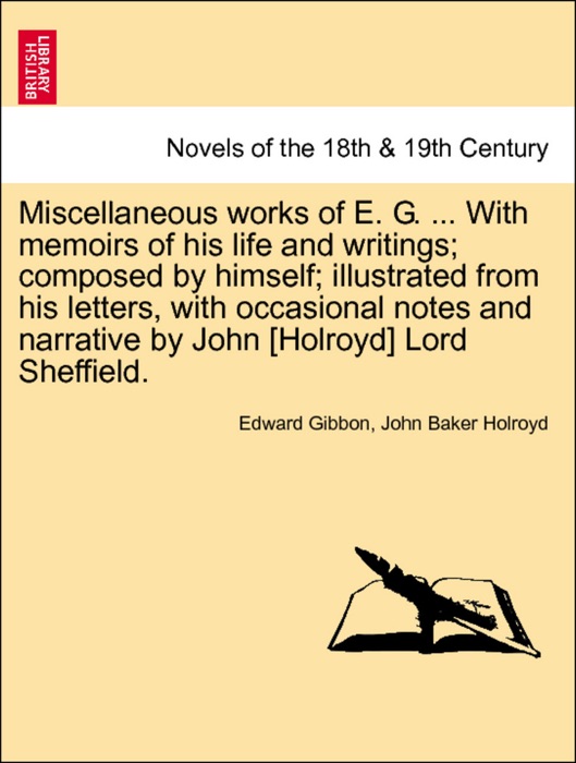 Miscellaneous Works of E. G. ... With Memoirs of His Life and Writings; Composed By Himself; Illustrated from His Letters, With Occasional Notes and Narrative By John [Holroyd] Lord Sheffield. Vol. II