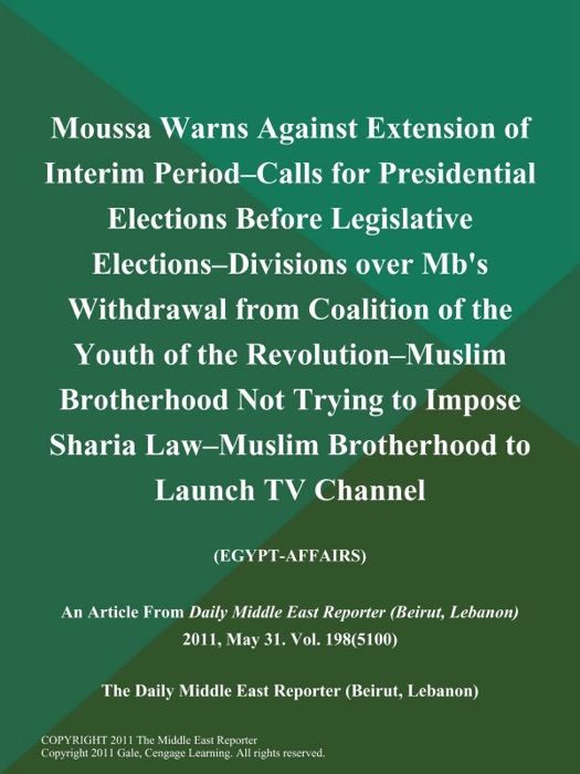 Moussa Warns Against Extension of Interim Period--Calls for Presidential Elections Before Legislative Elections--Divisions over Mb's Withdrawal from Coalition of the Youth of the Revolution--Muslim Brotherhood Not Trying to Impose Sharia Law--Muslim Brotherhood to Launch TV Channel (EGYPT-AFFAIRS)