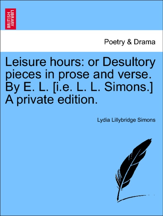 Leisure hours: or Desultory pieces in prose and verse. By E. L. [i.e. L. L. Simons.] A private edition.