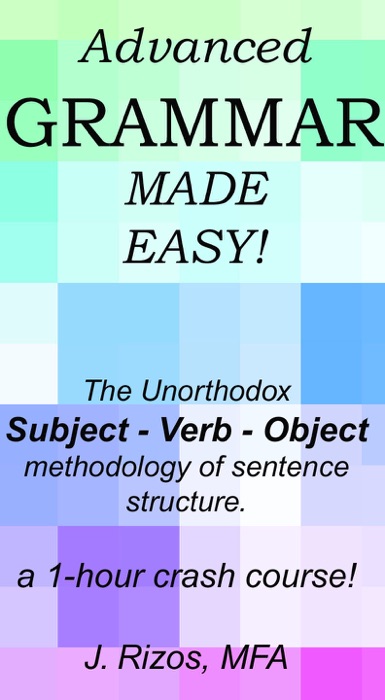 Advanced Grammar Made Easy –  The Unorthodox Subject – Verb – Object Methodology of Sentence Structure. A One Hour Crash Course!