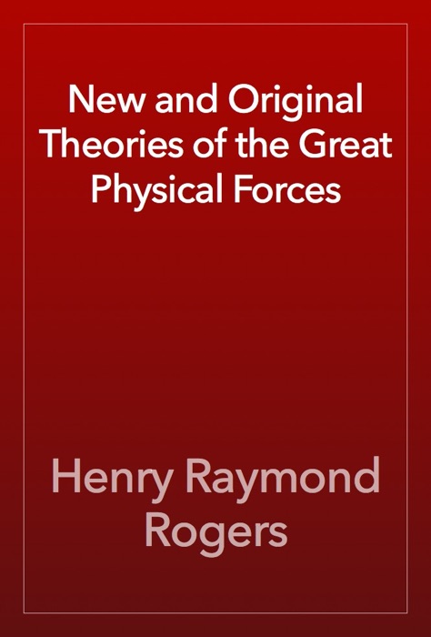 New and Original Theories of the Great Physical Forces