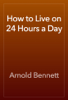 How to Live on 24 Hours a Day - Arnold Bennett