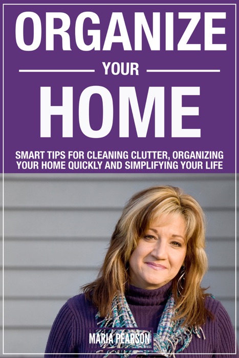 Organize Your Home: Smart Tips for Cleaning Clutter, Organizing Your Home Quickly and Simplifying Your Life