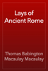 Lays of Ancient Rome - Thomas Babington Macaulay Macaulay