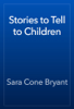 Stories to Tell to Children - Sara Cone Bryant