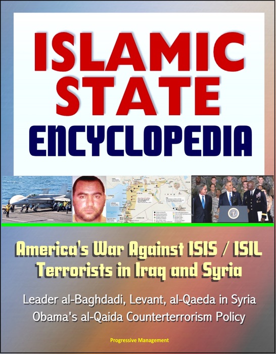 Islamic State (IS) Encyclopedia: America's War Against ISIS / ISIL Terrorists in Iraq and Syria, Leader al-Baghdadi, Levant, al-Qaeda in Syria, Obama's al-Qaida Counterterrorism Policy