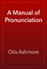 A Manual of Pronunciation - Otis Ashmore