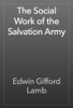 The Social Work of the Salvation Army - Edwin Gifford Lamb