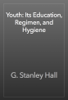 Youth: Its Education, Regimen, and Hygiene - G. Stanley Hall