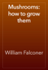 Mushrooms: how to grow them - William Falconer