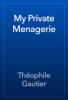 My Private Menagerie - Théophile Gautier