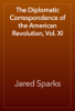 The Diplomatic Correspondence of the American Revolution, Vol. XI - Jared Sparks