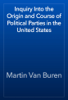 Inquiry Into the Origin and Course of Political Parties in the United States - Martin Van Buren