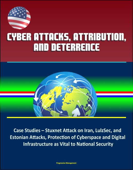 Cyber Attacks, Attribution, and Deterrence: Case Studies – Stuxnet Attack on Iran, LulzSec, and Estonian Attacks, Protection of Cyberspace and Digital Infrastructure as Vital to National Security