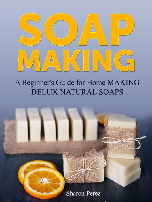 Soap Making: A Beginner's Guide for Home Making Delux Natural Soaps